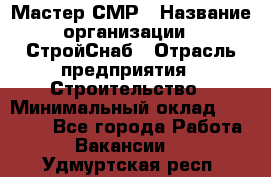 Мастер СМР › Название организации ­ СтройСнаб › Отрасль предприятия ­ Строительство › Минимальный оклад ­ 25 000 - Все города Работа » Вакансии   . Удмуртская респ.